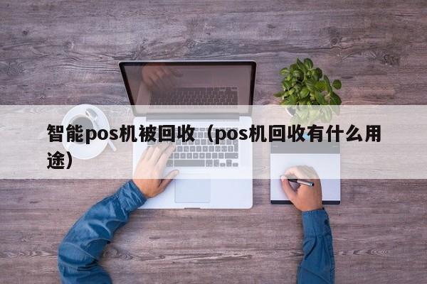 智能pos机被回收（pos机回收有什么用途）
