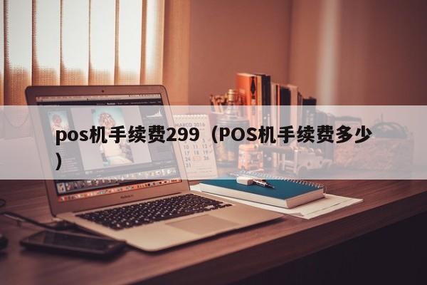 pos机手续费299（POS机手续费多少）