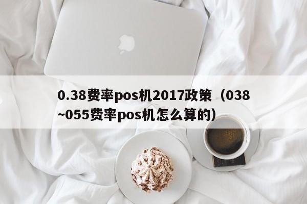 0.38费率pos机2017政策（038~055费率pos机怎么算的）