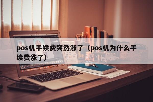 pos机手续费突然涨了（pos机为什么手续费涨了）
