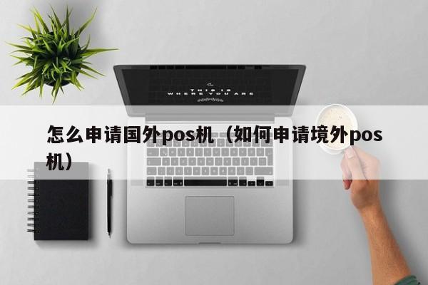 怎么申请国外pos机（如何申请境外pos机）