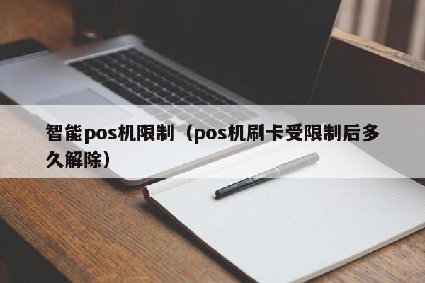 智能pos机限制（pos机刷卡受限制后多久解除）