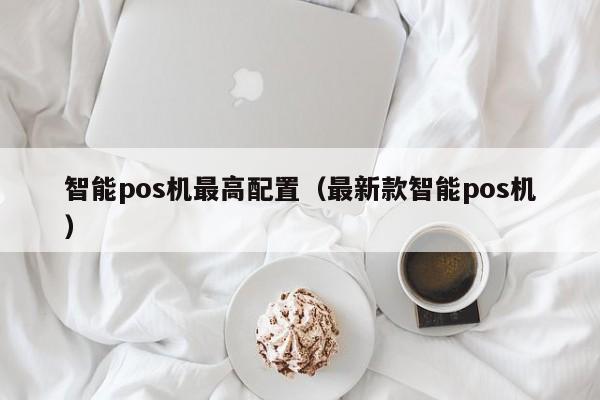 智能pos机最高配置（最新款智能pos机）