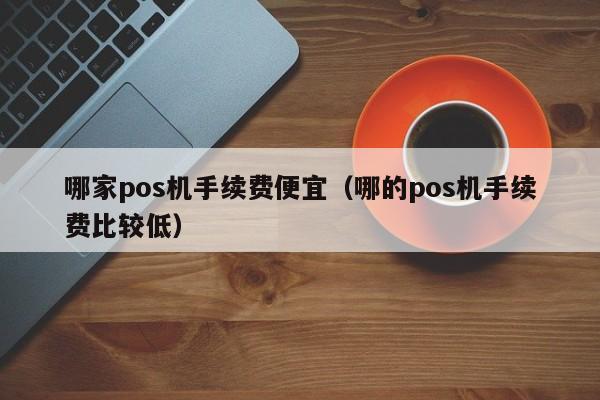 哪家pos机手续费便宜（哪的pos机手续费比较低）