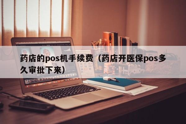 药店的pos机手续费（药店开医保pos多久审批下来）