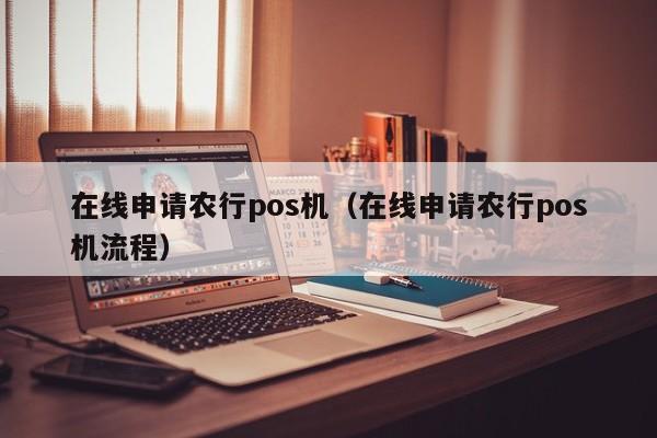 在线申请农行pos机（在线申请农行pos机流程）