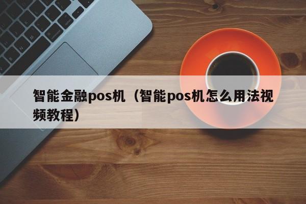 智能金融pos机（智能pos机怎么用法视频教程）