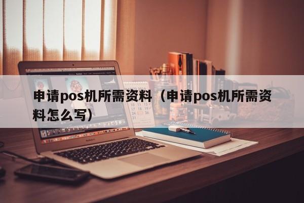 申请pos机所需资料（申请pos机所需资料怎么写）