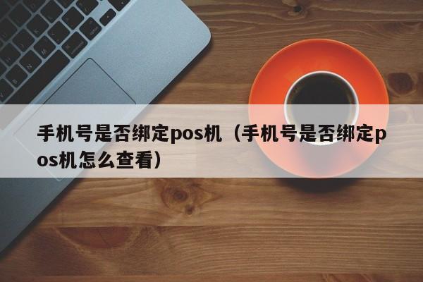 手机号是否绑定pos机（手机号是否绑定pos机怎么查看）