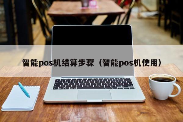 智能pos机结算步骤（智能pos机使用）