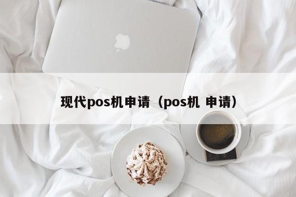 现代pos机申请（pos机 申请）