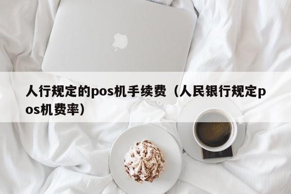 人行规定的pos机手续费（人民银行规定pos机费率）