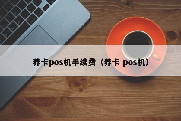 养卡pos机手续费（养卡 pos机）