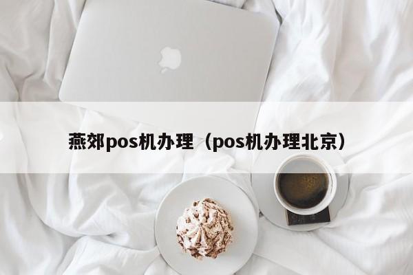 燕郊pos机办理（pos机办理北京）