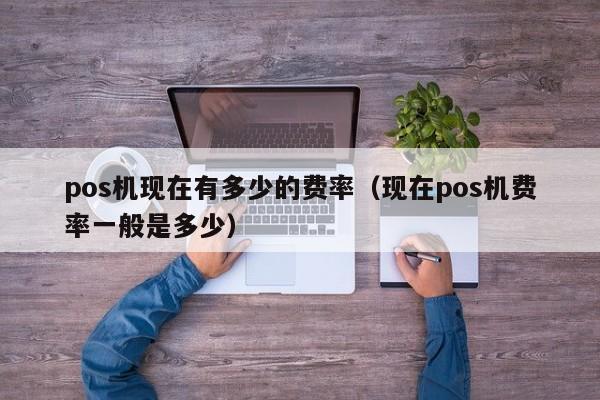 pos机现在有多少的费率（现在pos机费率一般是多少）
