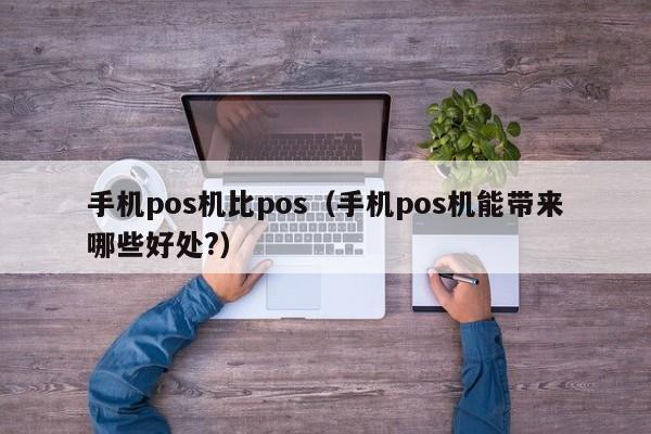 手机pos机比pos（手机pos机能带来哪些好处?）