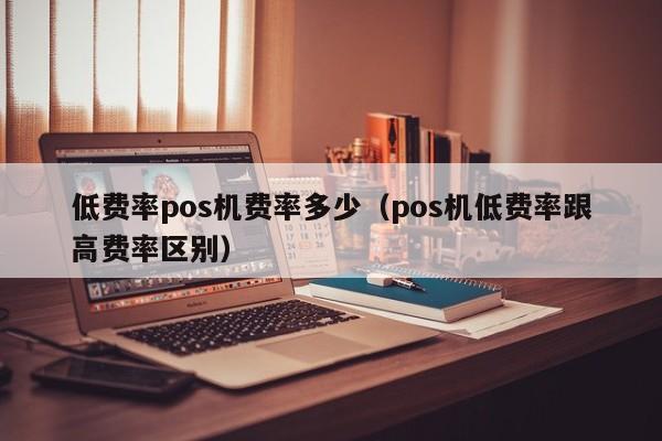 低费率pos机费率多少（pos机低费率跟高费率区别）