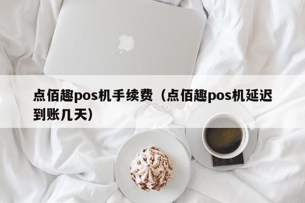点佰趣pos机手续费（点佰趣pos机延迟到账几天）