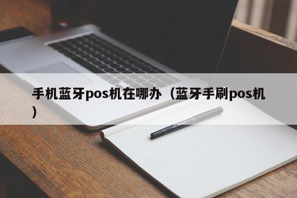 手机蓝牙pos机在哪办（蓝牙手刷pos机）