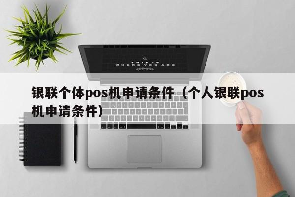 银联个体pos机申请条件（个人银联pos机申请条件）