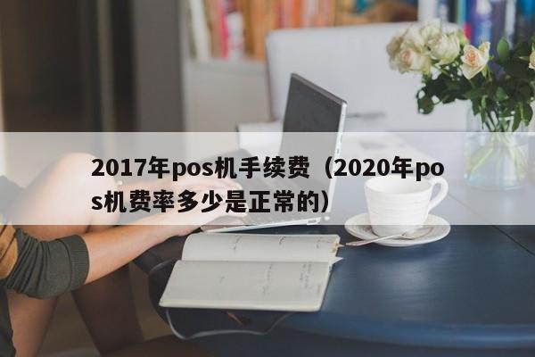 2017年pos机手续费（2020年pos机费率多少是正常的）