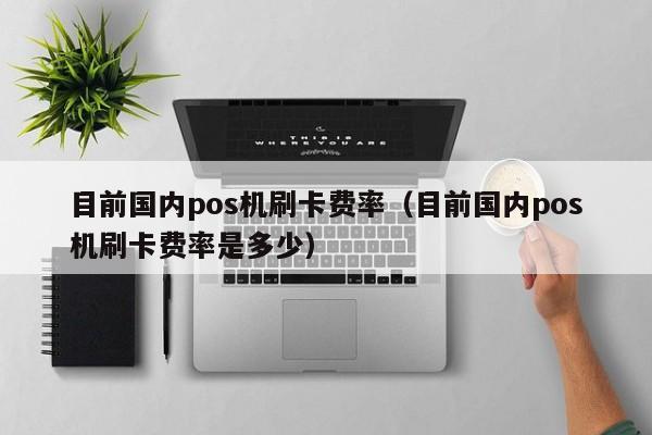 目前国内pos机刷卡费率（目前国内pos机刷卡费率是多少）