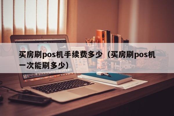 买房刷pos机手续费多少（买房刷pos机一次能刷多少）