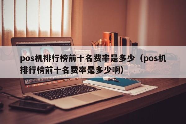 pos机排行榜前十名费率是多少（pos机排行榜前十名费率是多少啊）
