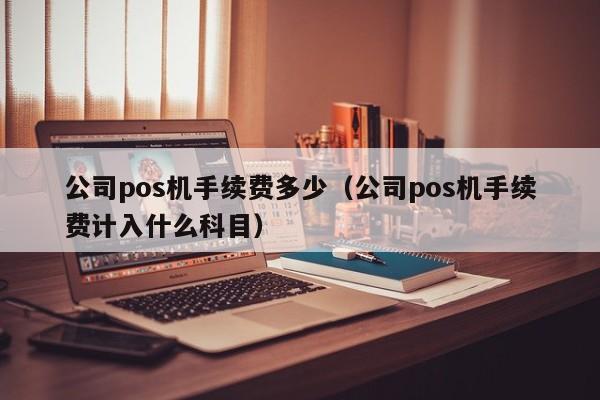 公司pos机手续费多少（公司pos机手续费计入什么科目）