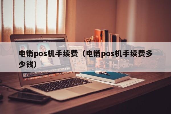 电销pos机手续费（电销pos机手续费多少钱）