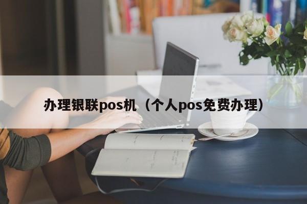 办理银联pos机（个人pos免费办理）