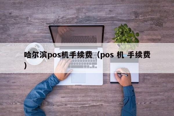 哈尔滨pos机手续费（pos 机 手续费）