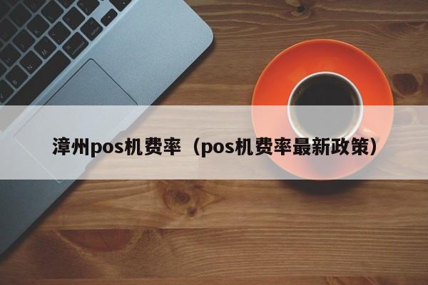 漳州pos机费率（pos机费率最新政策）