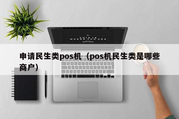 申请民生类pos机（pos机民生类是哪些商户）
