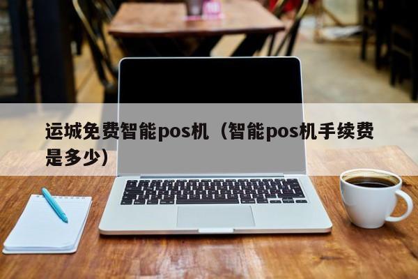 运城免费智能pos机（智能pos机手续费是多少）