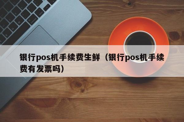银行pos机手续费生鲜（银行pos机手续费有发票吗）