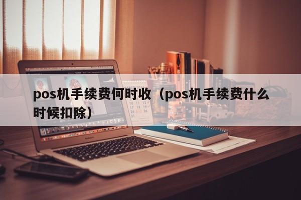 pos机手续费何时收（pos机手续费什么时候扣除）