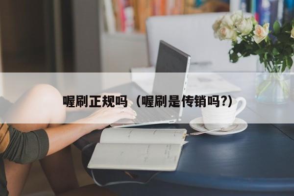 喔刷正规吗（喔刷是传销吗?）