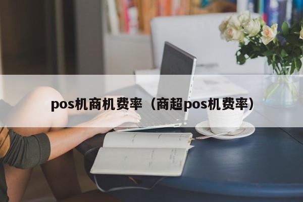pos机商机费率（商超pos机费率）
