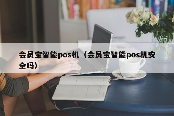 会员宝智能pos机（会员宝智能pos机安全吗）
