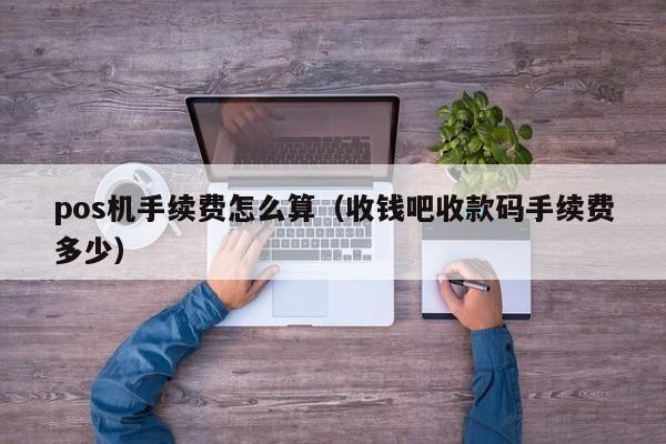 pos机手续费怎么算（收钱吧收款码手续费多少）
