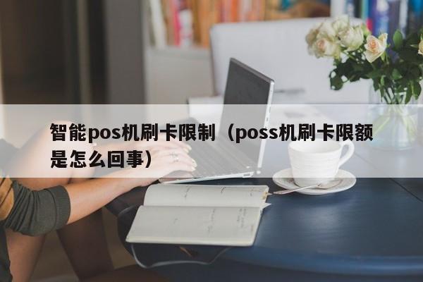 智能pos机刷卡限制（poss机刷卡限额是怎么回事）