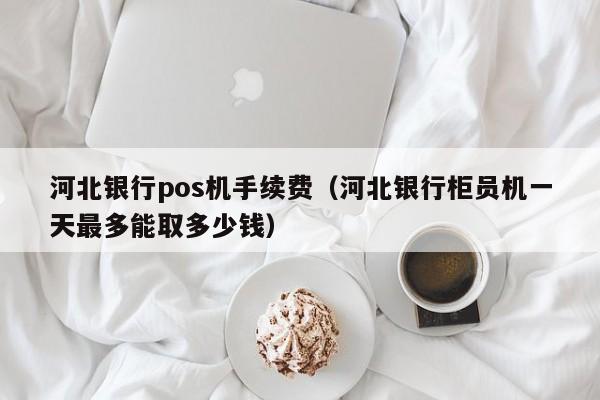 河北银行pos机手续费（河北银行柜员机一天最多能取多少钱）
