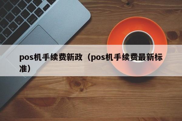 pos机手续费新政（pos机手续费最新标准）