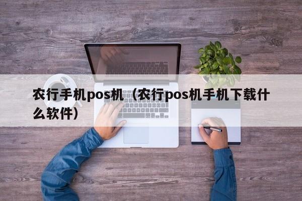 农行手机pos机（农行pos机手机下载什么软件）