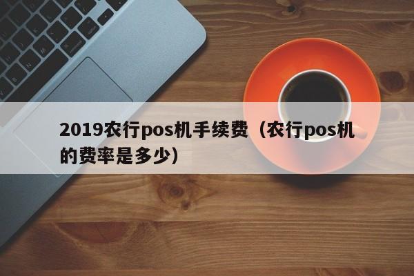 2019农行pos机手续费（农行pos机的费率是多少）
