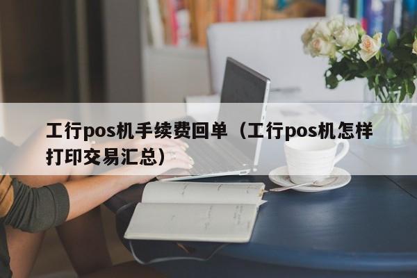 工行pos机手续费回单（工行pos机怎样打印交易汇总）