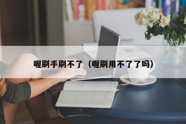 喔刷手刷不了（喔刷用不了了吗）