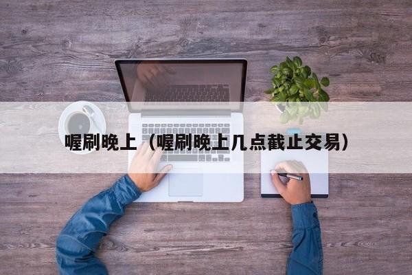喔刷晚上（喔刷晚上几点截止交易）