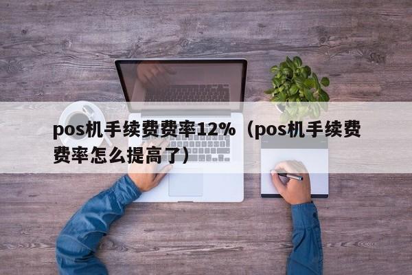 pos机手续费费率12%（pos机手续费费率怎么提高了）